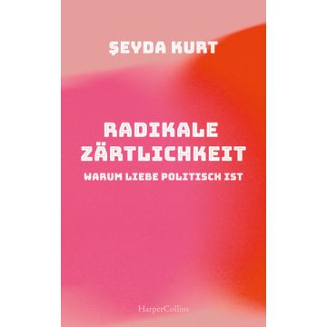 Radikale Zärtlichkeit - Warum Liebe politisch ist